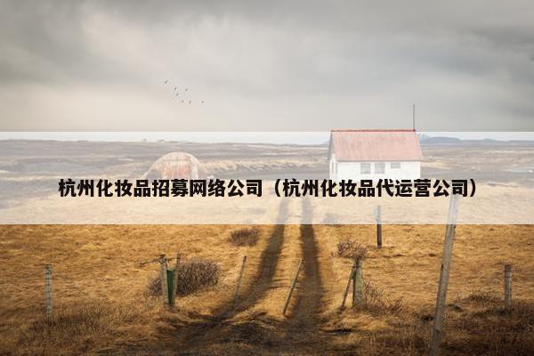 杭州化妆品招募网络公司（杭州化妆品代运营公司）