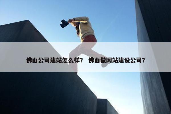 佛山公司建站怎么样？ 佛山做网站建设公司？