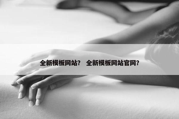 全新模板网站？ 全新模板网站官网？