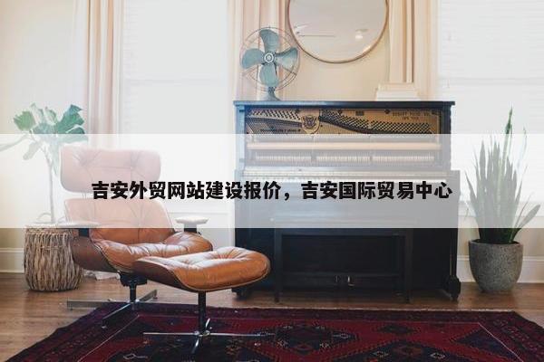 吉安外贸网站建设报价，吉安国际贸易中心