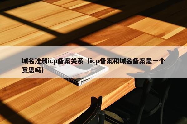 域名注册icp备案关系（icp备案和域名备案是一个意思吗）