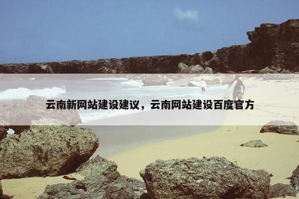 云南新网站建设建议，云南网站建设百度官方