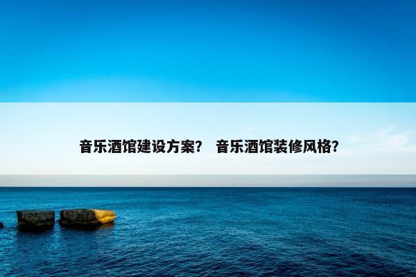 音乐酒馆建设方案？ 音乐酒馆装修风格？