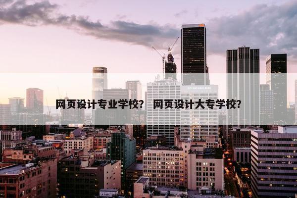 网页设计专业学校？ 网页设计大专学校？