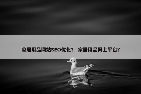 家居用品网站SEO优化？ 家居用品网上平台？