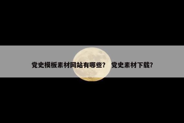 党史模板素材网站有哪些？ 党史素材下载？