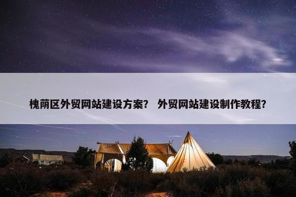 槐荫区外贸网站建设方案？ 外贸网站建设制作教程？