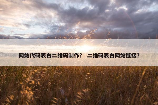 网站代码表白二维码制作？ 二维码表白网站链接？