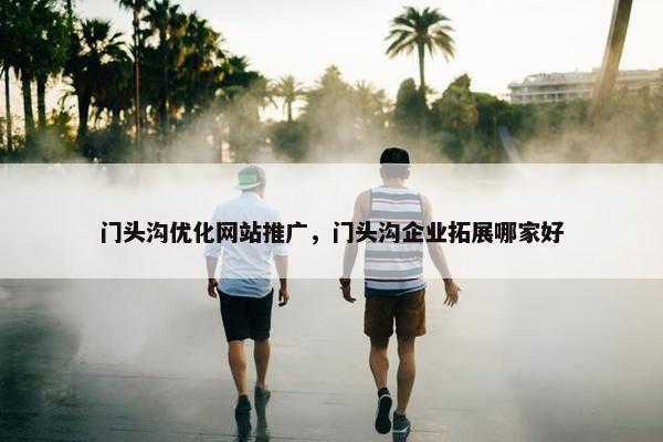 门头沟优化网站推广，门头沟企业拓展哪家好