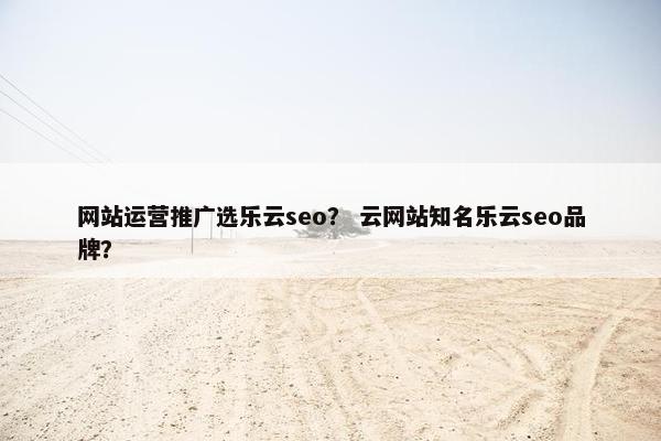 网站运营推广选乐云seo？ 云网站知名乐云seo品牌？