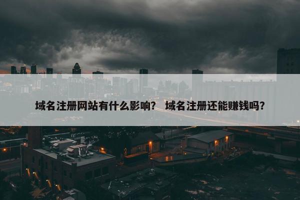 域名注册网站有什么影响？ 域名注册还能赚钱吗？