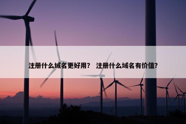注册什么域名更好用？ 注册什么域名有价值？