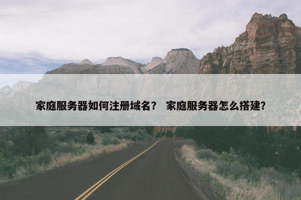 家庭服务器如何注册域名？ 家庭服务器怎么搭建？