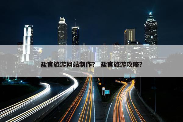 盐官旅游网站制作？ 盐官旅游攻略？