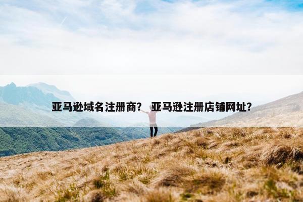 亚马逊域名注册商？ 亚马逊注册店铺网址？