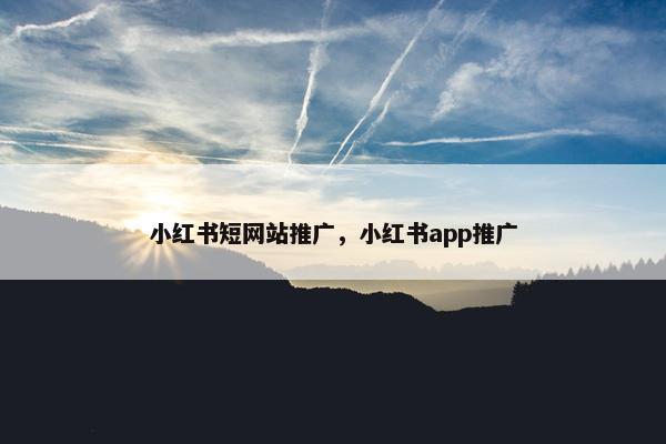 小红书短网站推广，小红书app推广