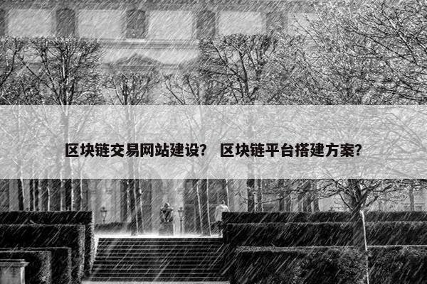 区块链交易网站建设？ 区块链平台搭建方案？