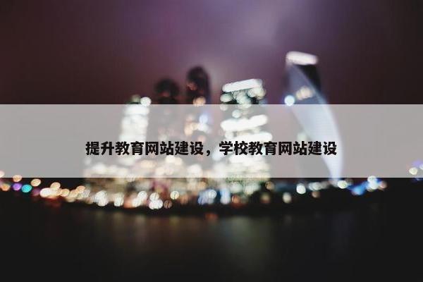 提升教育网站建设，学校教育网站建设
