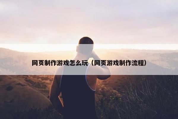网页制作游戏怎么玩（网页游戏制作流程）