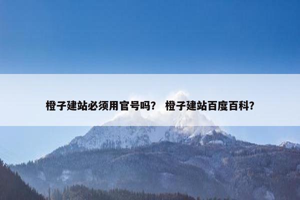 橙子建站必须用官号吗？ 橙子建站百度百科？