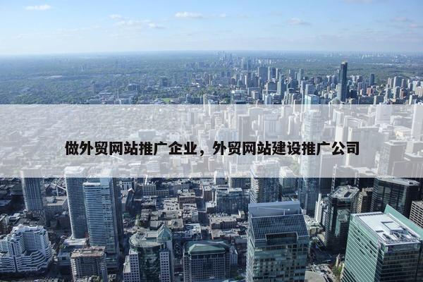 做外贸网站推广企业，外贸网站建设推广公司