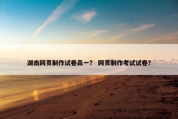 湖南网页制作试卷高一？ 网页制作考试试卷？