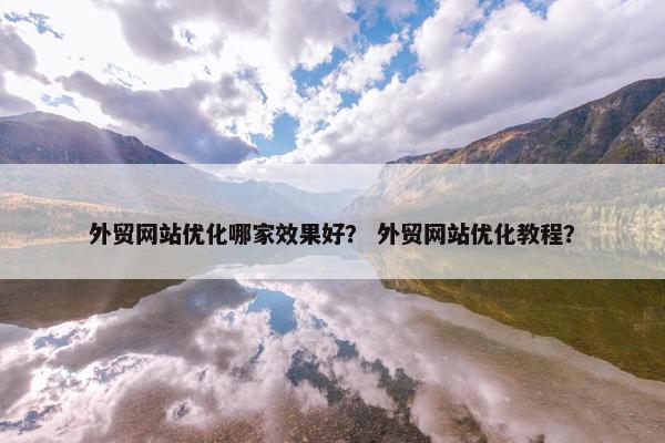外贸网站优化哪家效果好？ 外贸网站优化教程？