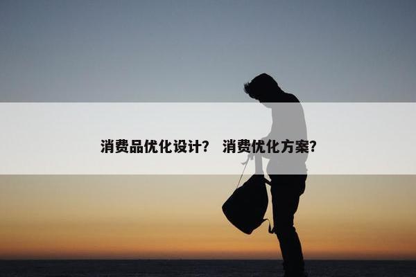 消费品优化设计？ 消费优化方案？