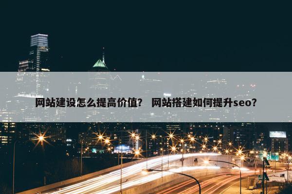 网站建设怎么提高价值？ 网站搭建如何提升seo？