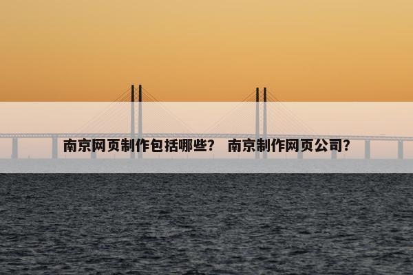 南京网页制作包括哪些？ 南京制作网页公司？